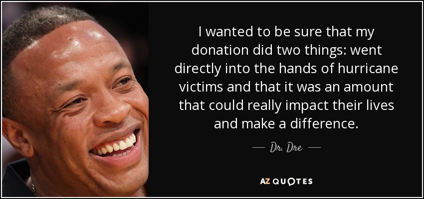 I wanted to be sure that my donation did two things: went directly into the hands of hurricane victims and that it was an amount that could really impact their lives and make a difference. - Dr. Dre