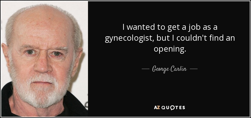 I wanted to get a job as a gynecologist, but I couldn't find an opening. - George Carlin