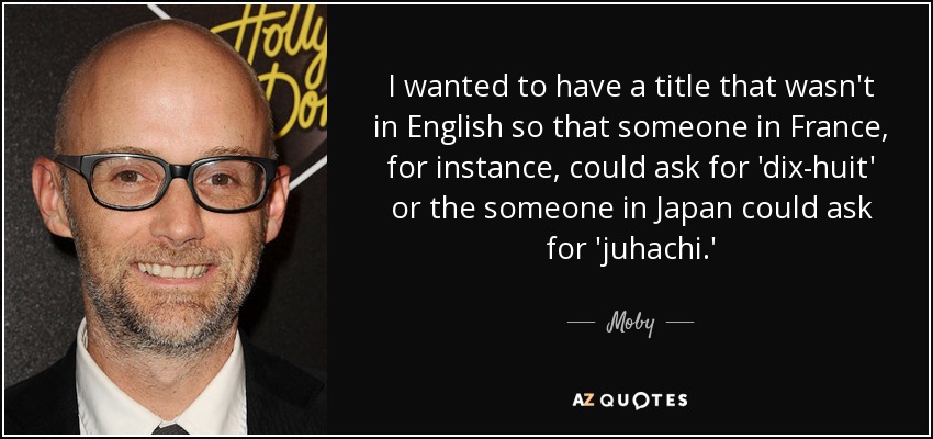I wanted to have a title that wasn't in English so that someone in France, for instance, could ask for 'dix-huit' or the someone in Japan could ask for 'juhachi.' - Moby
