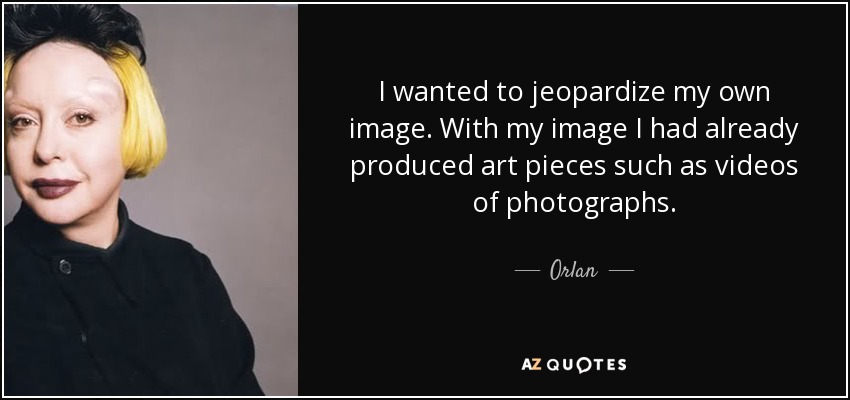 I wanted to jeopardize my own image. With my image I had already produced art pieces such as videos of photographs. - Orlan