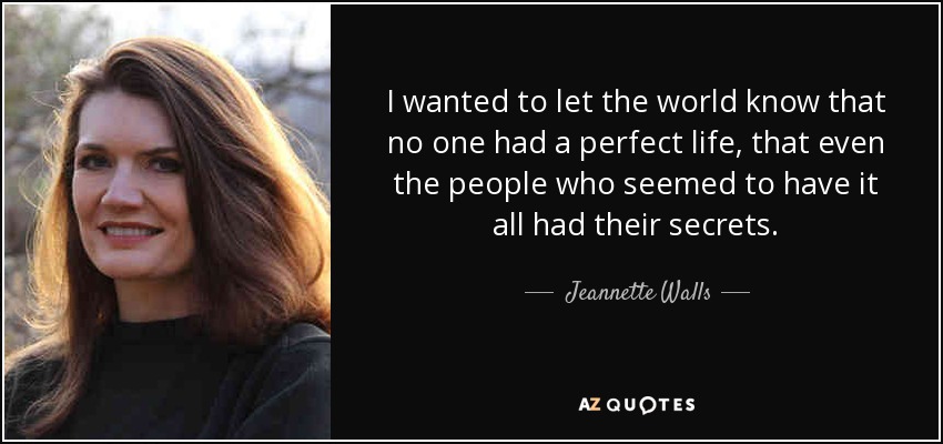 I wanted to let the world know that no one had a perfect life, that even the people who seemed to have it all had their secrets. - Jeannette Walls