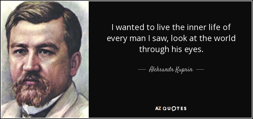 I wanted to live the inner life of every man I saw, look at the world through his eyes. - Aleksandr Kuprin