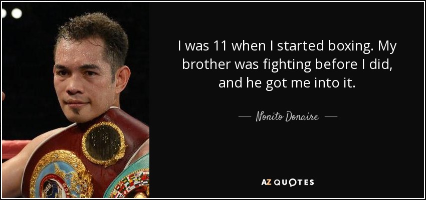 I was 11 when I started boxing. My brother was fighting before I did, and he got me into it. - Nonito Donaire