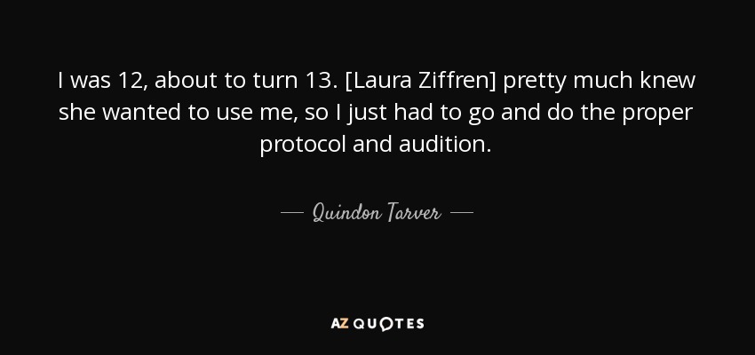 I was 12, about to turn 13. [Laura Ziffren] pretty much knew she wanted to use me, so I just had to go and do the proper protocol and audition. - Quindon Tarver
