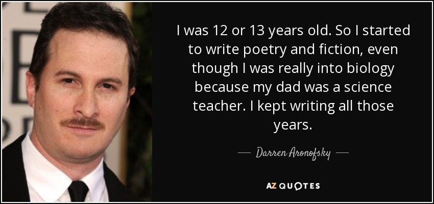 I was 12 or 13 years old. So I started to write poetry and fiction, even though I was really into biology because my dad was a science teacher. I kept writing all those years. - Darren Aronofsky