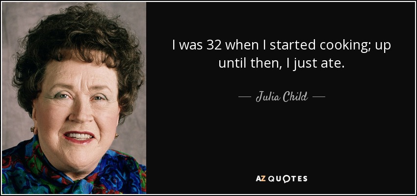I was 32 when I started cooking; up until then, I just ate. - Julia Child