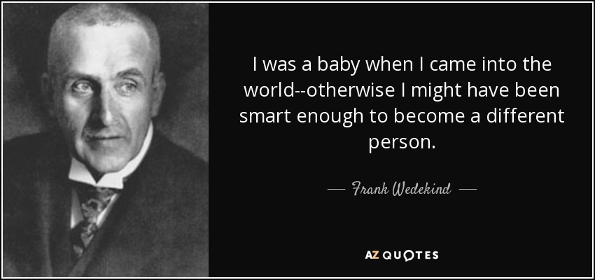 I was a baby when I came into the world--otherwise I might have been smart enough to become a different person. - Frank Wedekind