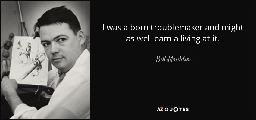 I was a born troublemaker and might as well earn a living at it. - Bill Mauldin