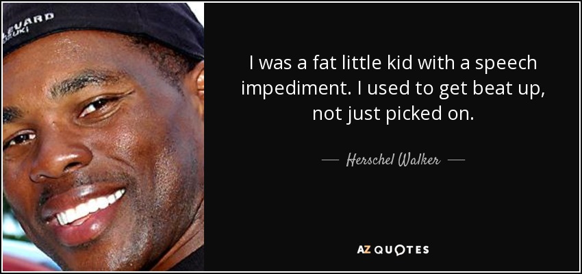 I was a fat little kid with a speech impediment. I used to get beat up, not just picked on. - Herschel Walker