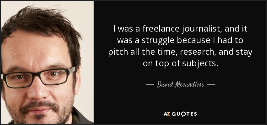I was a freelance journalist, and it was a struggle because I had to pitch all the time, research, and stay on top of subjects. - David Mccandless