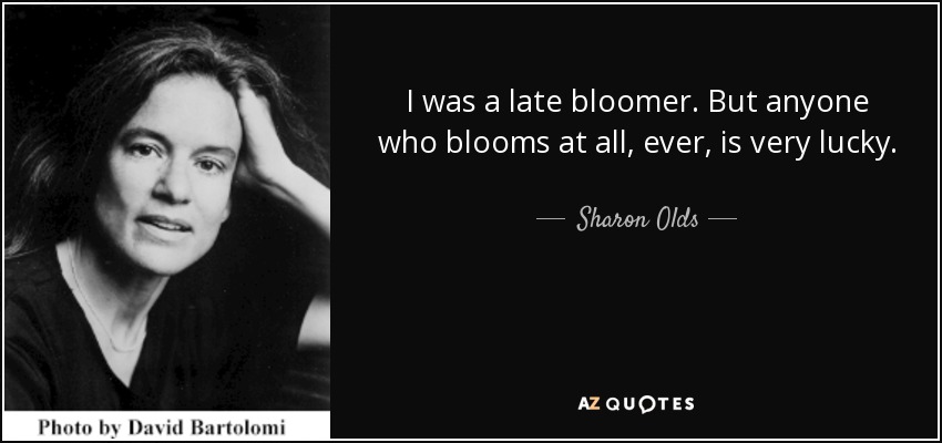 I was a late bloomer. But anyone who blooms at all, ever, is very lucky. - Sharon Olds