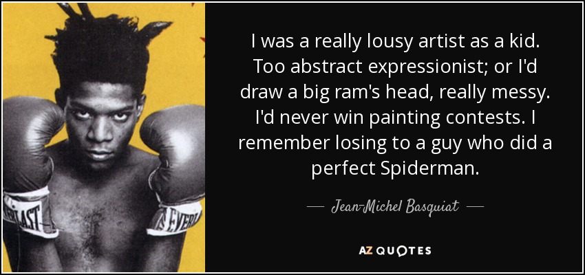 I was a really lousy artist as a kid. Too abstract expressionist; or I'd draw a big ram's head, really messy. I'd never win painting contests. I remember losing to a guy who did a perfect Spiderman. - Jean-Michel Basquiat
