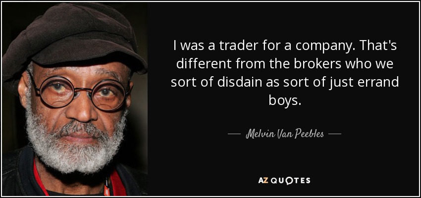 I was a trader for a company. That's different from the brokers who we sort of disdain as sort of just errand boys. - Melvin Van Peebles