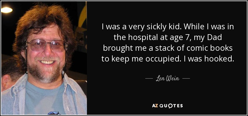 I was a very sickly kid. While I was in the hospital at age 7, my Dad brought me a stack of comic books to keep me occupied. I was hooked. - Len Wein