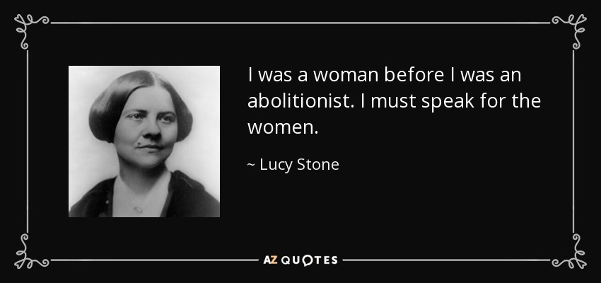 I was a woman before I was an abolitionist. I must speak for the women. - Lucy Stone