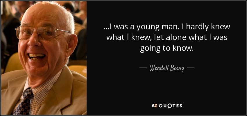 ...I was a young man. I hardly knew what I knew, let alone what I was going to know. - Wendell Berry