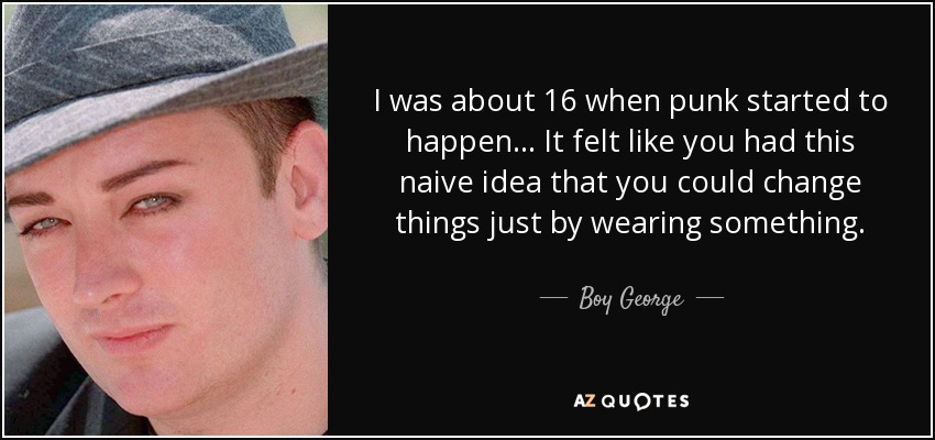 I was about 16 when punk started to happen... It felt like you had this naive idea that you could change things just by wearing something. - Boy George