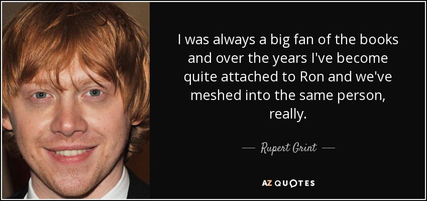 I was always a big fan of the books and over the years I've become quite attached to Ron and we've meshed into the same person, really. - Rupert Grint