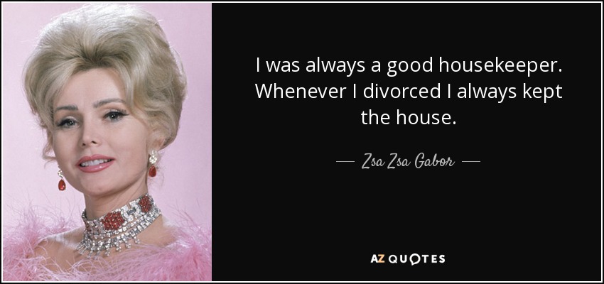 I was always a good housekeeper. Whenever I divorced I always kept the house. - Zsa Zsa Gabor