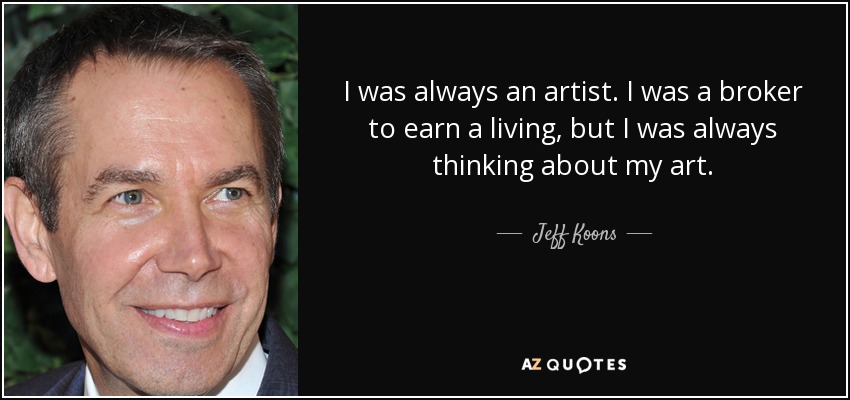 I was always an artist. I was a broker to earn a living, but I was always thinking about my art. - Jeff Koons