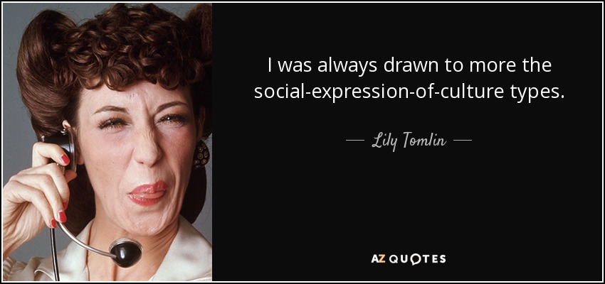 I was always drawn to more the social-expression-of-culture types. - Lily Tomlin
