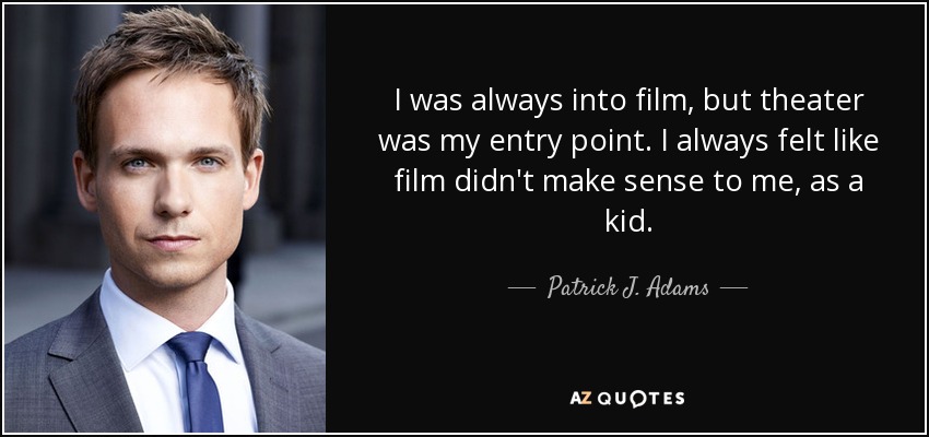 I was always into film, but theater was my entry point. I always felt like film didn't make sense to me, as a kid. - Patrick J. Adams