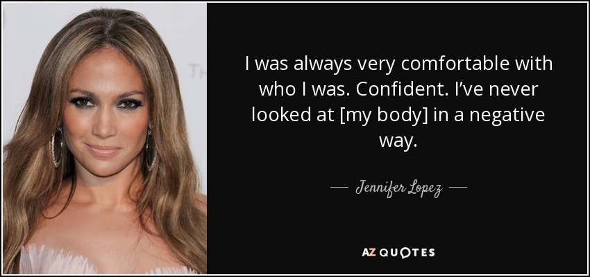 I was always very comfortable with who I was. Confident. I’ve never looked at [my body] in a negative way. - Jennifer Lopez