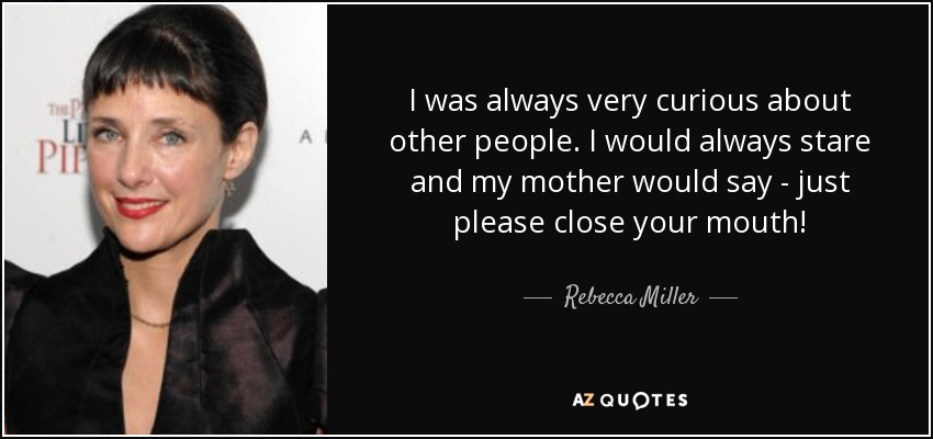 I was always very curious about other people. I would always stare and my mother would say - just please close your mouth! - Rebecca Miller