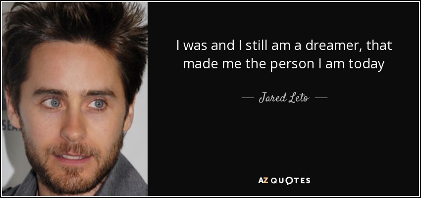 I was and I still am a dreamer, that made me the person I am today - Jared Leto