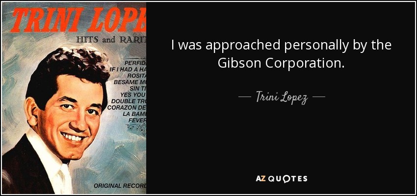 I was approached personally by the Gibson Corporation. - Trini Lopez