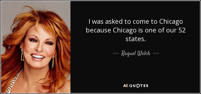 I was asked to come to Chicago because Chicago is one of our 52 states. - Raquel Welch