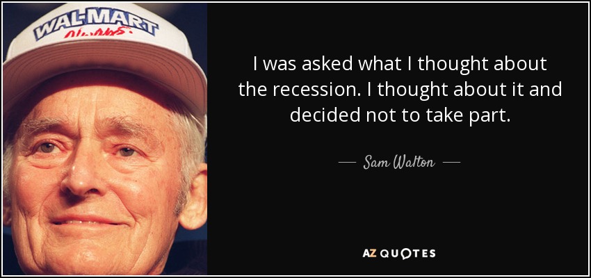 I was asked what I thought about the recession. I thought about it and decided not to take part. - Sam Walton