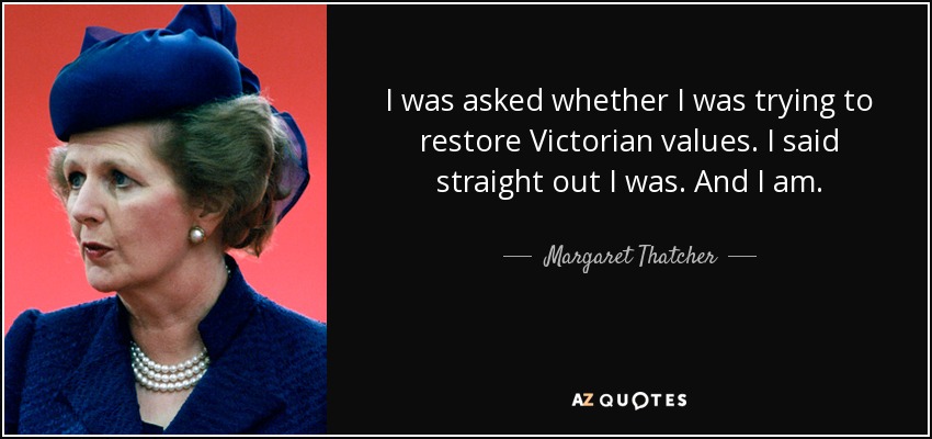 I was asked whether I was trying to restore Victorian values. I said straight out I was. And I am. - Margaret Thatcher