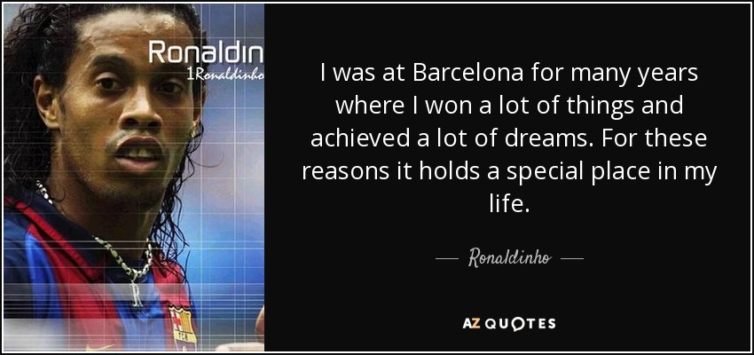 I was at Barcelona for many years where I won a lot of things and achieved a lot of dreams. For these reasons it holds a special place in my life. - Ronaldinho