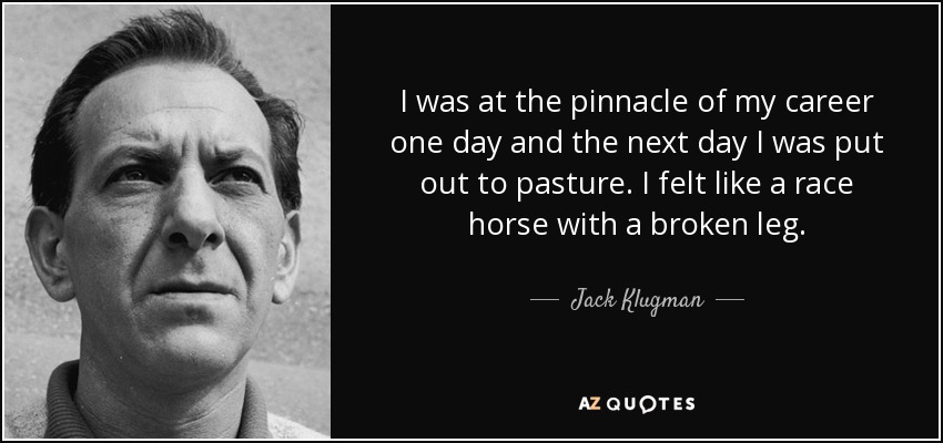 I was at the pinnacle of my career one day and the next day I was put out to pasture. I felt like a race horse with a broken leg. - Jack Klugman