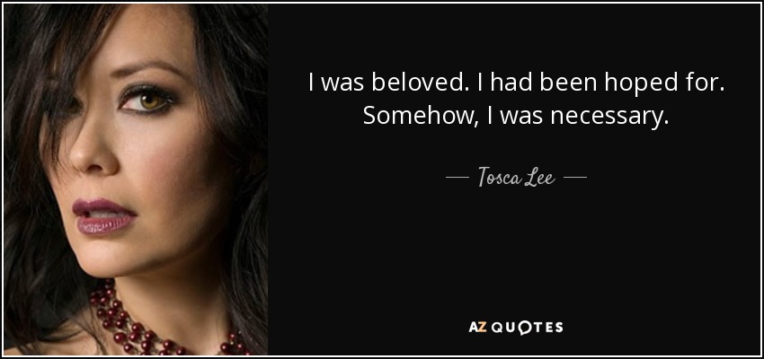 I was beloved. I had been hoped for. Somehow, I was necessary. - Tosca Lee