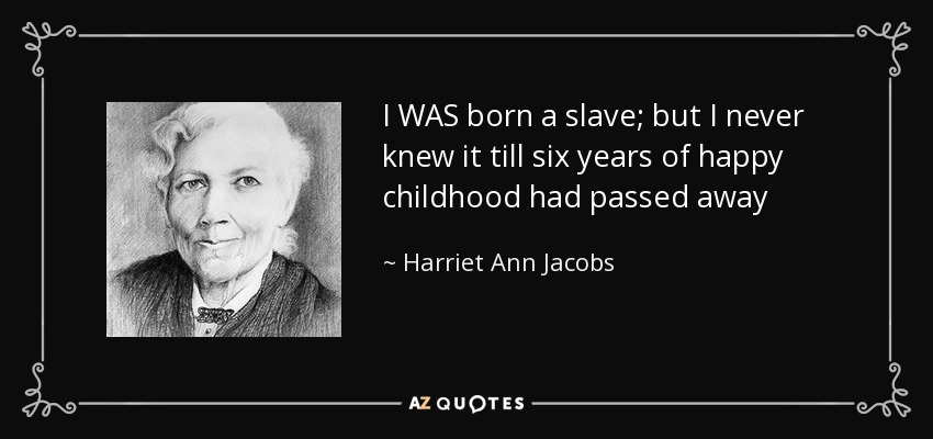 I WAS born a slave; but I never knew it till six years of happy childhood had passed away - Harriet Ann Jacobs