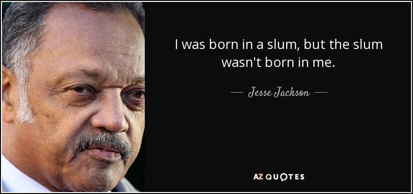 I was born in a slum, but the slum wasn't born in me. - Jesse Jackson