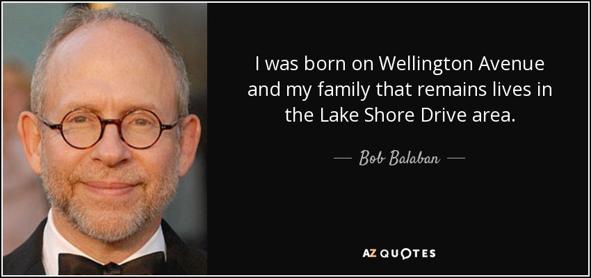 I was born on Wellington Avenue and my family that remains lives in the Lake Shore Drive area. - Bob Balaban