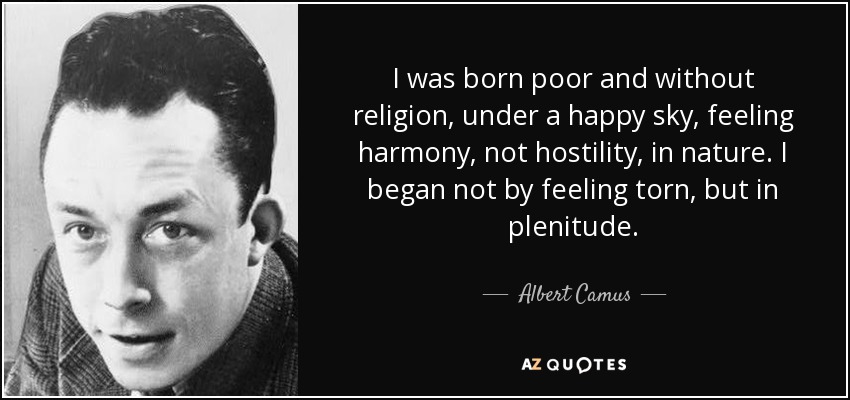 I was born poor and without religion, under a happy sky, feeling harmony, not hostility, in nature. I began not by feeling torn, but in plenitude. - Albert Camus