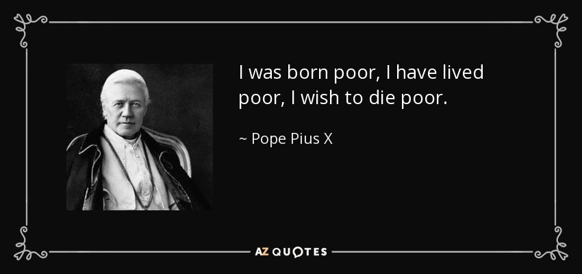 I was born poor, I have lived poor, I wish to die poor. - Pope Pius X