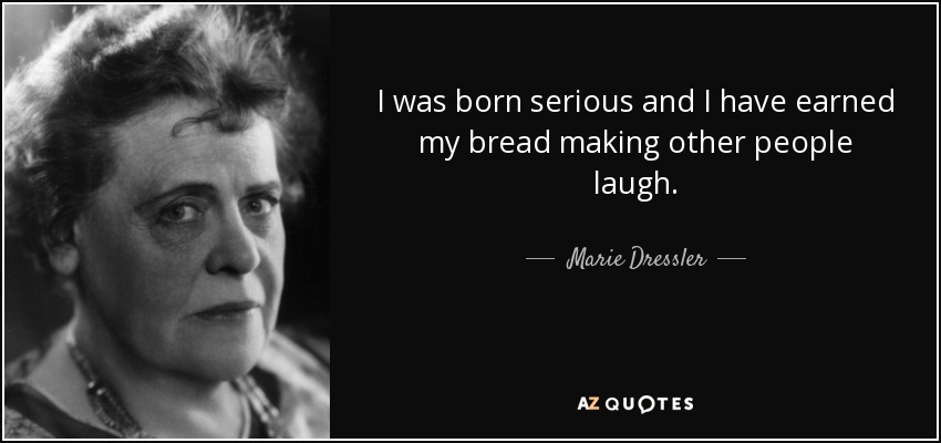 I was born serious and I have earned my bread making other people laugh. - Marie Dressler