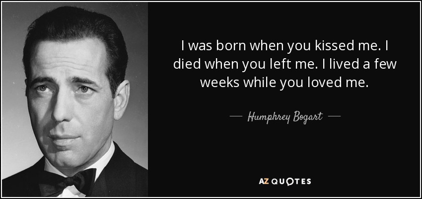 I was born when you kissed me. I died when you left me. I lived a few weeks while you loved me. - Humphrey Bogart