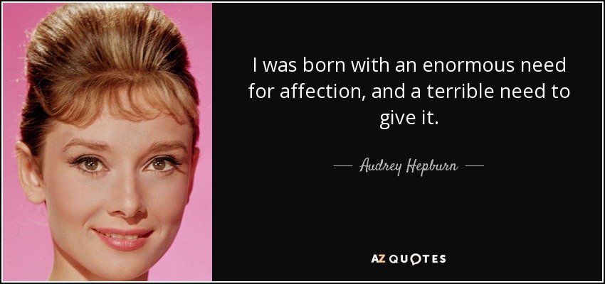 I was born with an enormous need for affection, and a terrible need to give it. - Audrey Hepburn