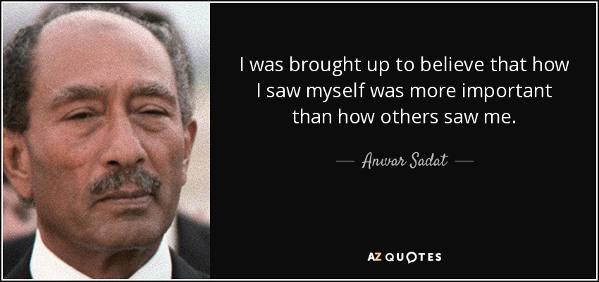 I was brought up to believe that how I saw myself was more important than how others saw me. - Anwar Sadat