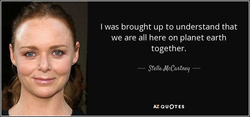 I was brought up to understand that we are all here on planet earth together. - Stella McCartney