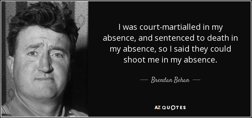 I was court-martialled in my absence, and sentenced to death in my absence, so I said they could shoot me in my absence. - Brendan Behan