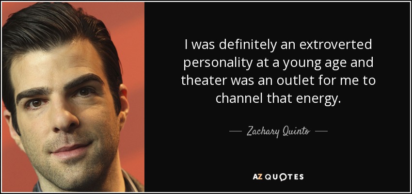 I was definitely an extroverted personality at a young age and theater was an outlet for me to channel that energy. - Zachary Quinto