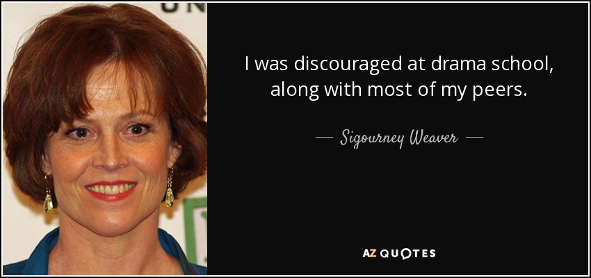 I was discouraged at drama school, along with most of my peers. - Sigourney Weaver