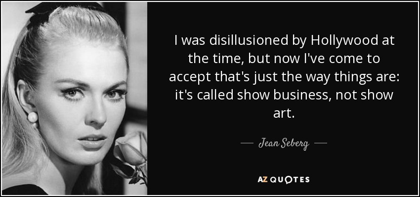 I was disillusioned by Hollywood at the time, but now I've come to accept that's just the way things are: it's called show business, not show art. - Jean Seberg